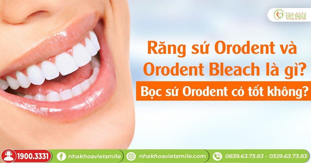 Răng sứ orodent và orodent bleach là gì? Bọc sứ orodent có tốt không?
